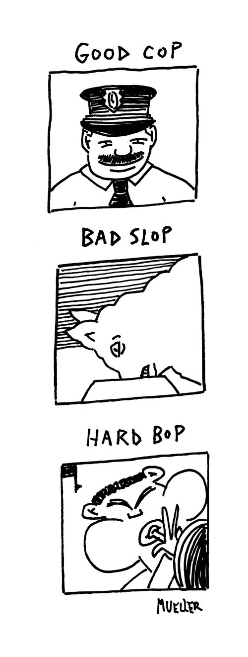 Good cop, bad slop, hard bop.
