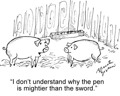 "I don't understand why the pen is mightier than the sword."