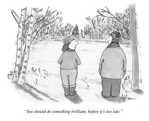 "You should do something brilliant, before it's too late."