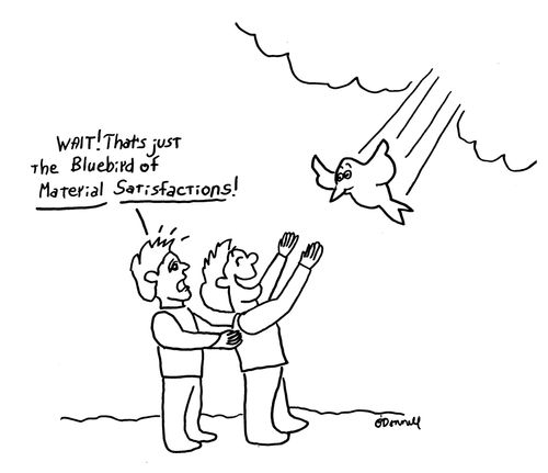 Wait! That just the bluebird of material satisfactions!"