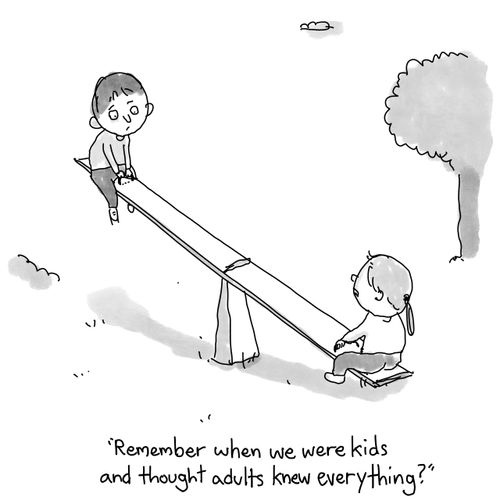"Remember when we were kids and thought adults knew everything?"