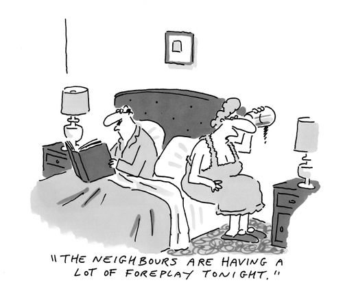 "The neighbours are having a lot of foreplay tonight."foreplay