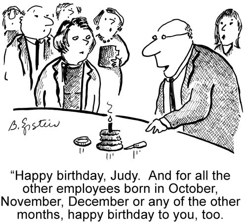"Happy birthday, Judy. And for all the other employees born in October, November, December or any of the other months, happy birthday to you, too."