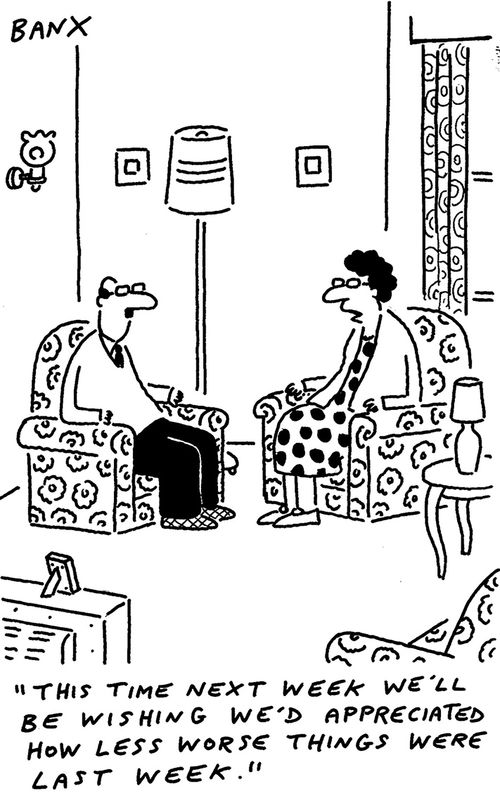 "This time next week we'll be wishing we'd appreciated how less worse things were last week."