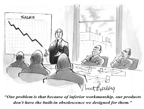 "Our problem is that because of inferior workmanship, our products don't have the built-in obsolescence we designed for them."