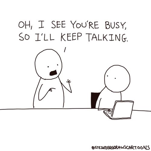 "Oh, I see you're busy, so I'll keep talking."