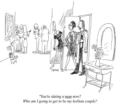 "You're dating a man now? Who am I going to get to be my lesbian couple?"