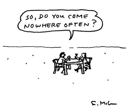 "So, do you come nowhere often?"