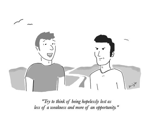 "Try to think of being hopelessly lost as less of a weakness and more of an opportunity."