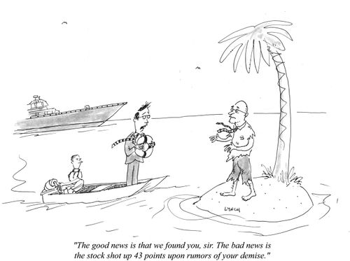 "The good news is that we found you, sir. The bad news is the stock shot up 43 points upon rumors of your demise."