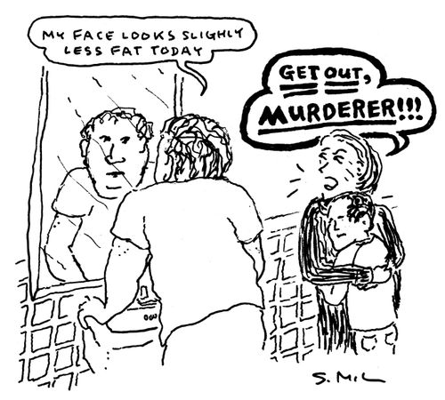 "My face looks slightly less fat today", "GET OUT, MURDERER!!!"