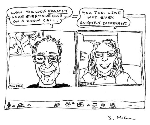 "Wow. You look exactly like everyone else on a ZOOM call.", "You too. Like not even slightly different."