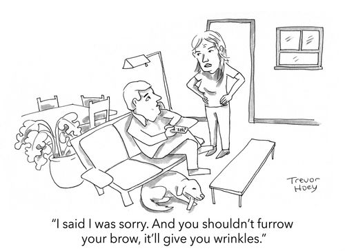 "I said I was sorry. And you shouldn't furrow your brow, it'll give you wrinkles."