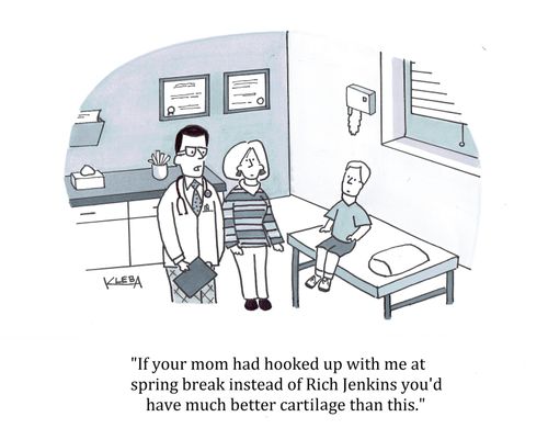 "If your mom had hooked up with me at spring break instead of Rich Jenkins you'd have much better cartilage than this." 