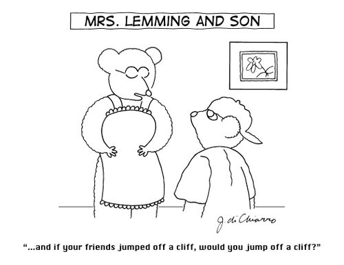 "...and if your friends jumped off a cliff, would you jump off a cliff?"