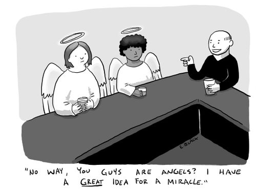 "No way, you guys are angels? I have a GREAT idea for a miracle."