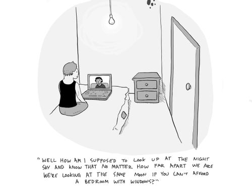 "Well how am I supposed to look up at the night sky and know that no matter how far apart we are we're looking at the same moon if you can't afford a bedroom with windows?"