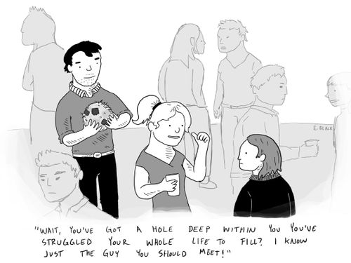 "Wait, you've got a hole deep within you you've struggled your whole life to fill? I know just the guy you should meet!"