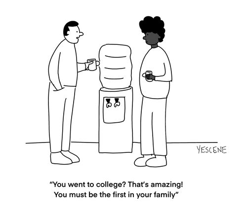 "You went to college? That's Amazing! You must be the first in your family."