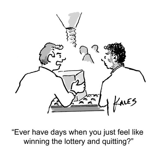 "Ever have days when you just feel like winning the lottery and quitting?"