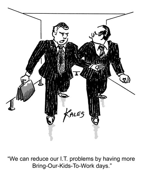 "We can reduce our I.T. problems by having more Bring-Our-Kids-To-Work days."
