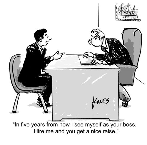 "In five years from now I see myself as your boss. Hire me and you get a nice raise."