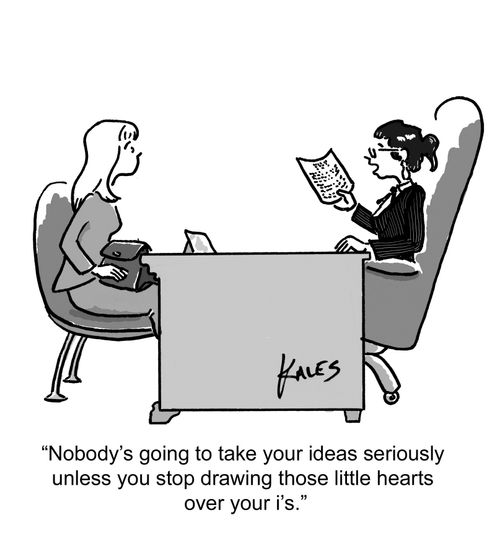 "Nobody's going to take you seriously unless you stop drawing those little hearts over your i's."
