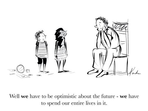 "Well WE have to be optimistic about the future - WE have to spend our entire lives in it."