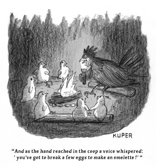 "And as the hand reached in the coop a voice whispered; 'you've got to break a few eggs to make an omelette'!"