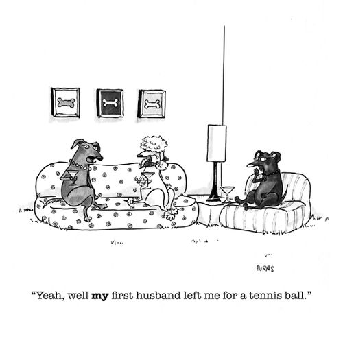"Yeah, well my first husband left me for a tennis ball."