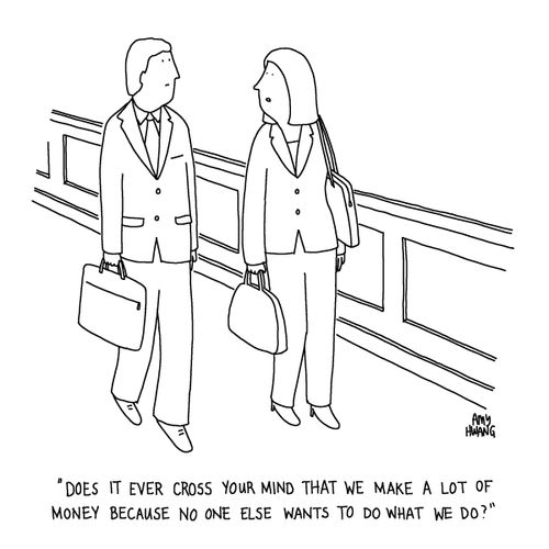 "Does it ever cross your mind that we make a lot of money because no one else wants to do what we do?"