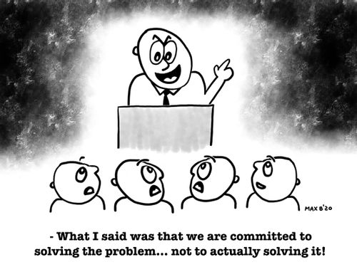 "What I said was that we are committed to solving the problem... not to actually solving it!"