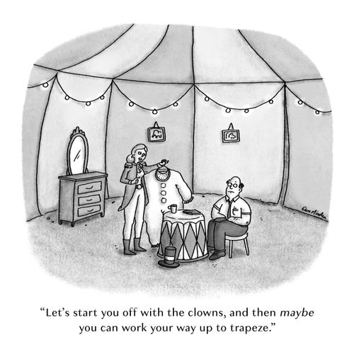 "Let's start you off with the clowns, and then maybe you can work your way up to trapeze."