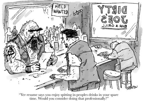 "Yer resume says you enjoy spitting in peoples drinks in your spare time. Would you consider doing that professionally?"