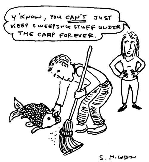 "Y'know, you CAN'T just keep sweeping stuff under the carp forever."