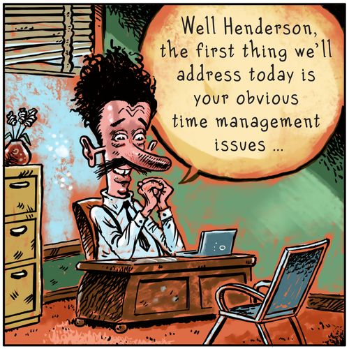 "Well Henderson, the first thing we'll address today is your obvious time management issues..."