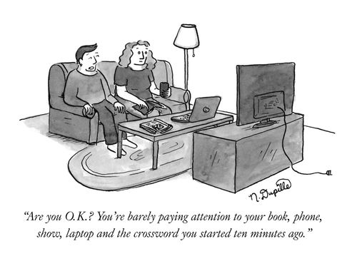 "Are you O.K.? You're barely paying attention to your book, phone, show, laptop, and the crossword you started ten minutes ago."