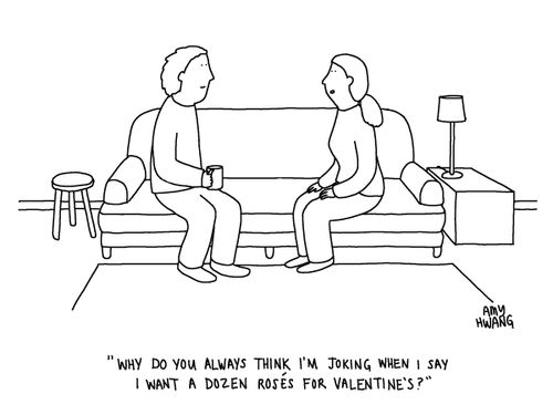 "Why do you always think I'm joking when I say I want a dozen roses for Valentine's?"