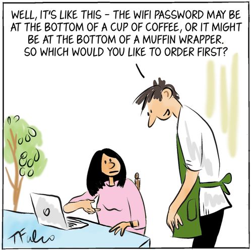 "Well, it's like this - the WIFI password may be at the bottom of a cup of coffee, or it might be at the bottom of a muffin wrapper. So which would you like to order first?"