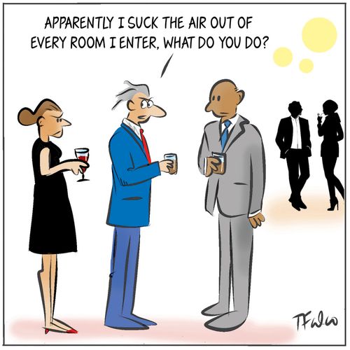 "Apparently I suck the air out of every room I enter, what do you do?"