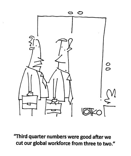 "Third quarter numbers were good after we cut our global workforce three to two."