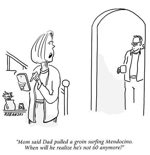 "Mom said Dad pulled a groin surfing Mendocino. When will he realize he's not 60 anymore?"
