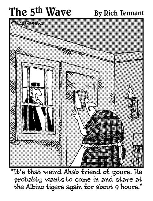 "It's that weird Ahab friend of yours. He probably wants to come in and stare at the Albino tigers again for about 9 hours."
