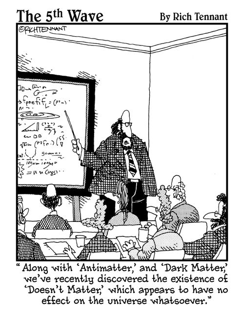 "Along with 'Antimatter,' and 'Dark Matter,' we've recently discovered the existence of 'Doesn't Matter,' which appears to have no effect on the universe whatsoever."