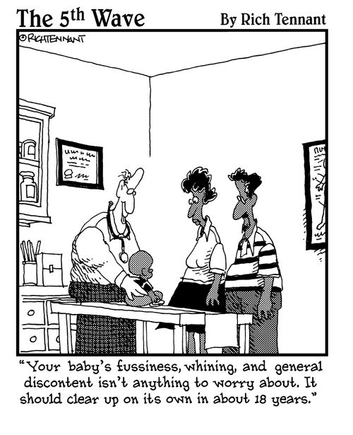 "Your baby's fussiness, whining, and general discontent isn't anything to worry about. It should clear up on its own in about 18 years."