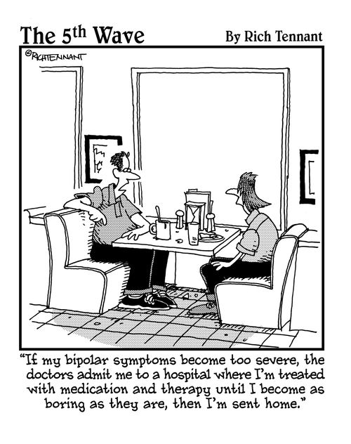  "If my bipolar symptoms become too severe, the doctors admit me to a hospital where I'm treated with medication and therapy until I become as boring as they are, then I'm sent home."