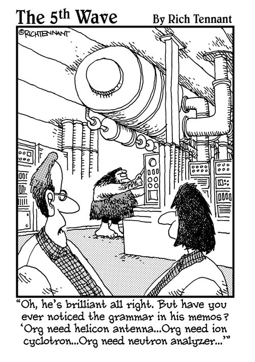 "Oh, he's brilliant all right. But have you ever noticed the grammar in his memos? 'Org need helicon antenna... Org need ion cyclotron... Org need neutron analyzer...'"