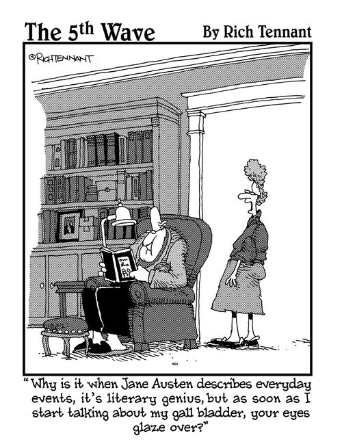 "Why is it when Jane Austen describes everyday events, it's literary genius, but as soon as I start talking about my gall bladder, your eyes glaze over?"