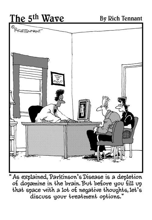"As explained, Parkinson's Disease is a depletion of dopamine in the brain. But before you fill up that space with a lot of negative thoughts, let's discuss your treatment options."