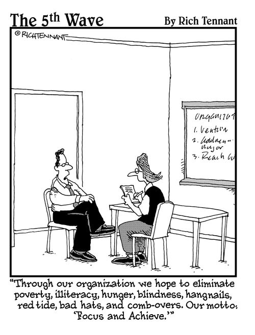 "Through our organization, we hope to eliminate poverty, illiteracy, hunger, blindness, hangnails, red tide, bad hats, and comb overs. Our motto: Focus and Achieve."